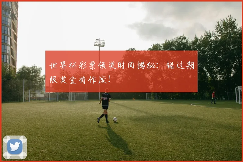 世界杯彩票领奖时间揭秘：错过期限奖金将作废！