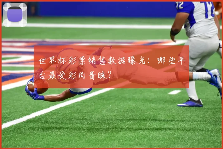 世界杯彩票销售数据曝光：哪些平台最受彩民青睐？
