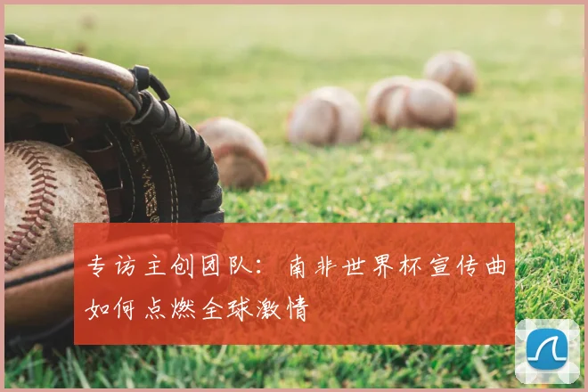 专访主创团队：南非世界杯宣传曲如何点燃全球激情