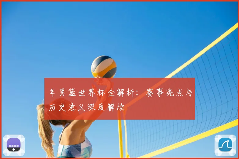年男篮世界杯全解析：赛事亮点与历史意义深度解读
