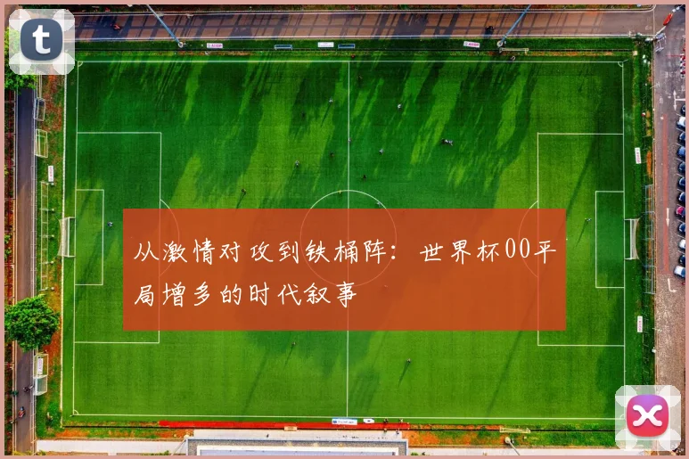 从激情对攻到铁桶阵：世界杯00平局增多的时代叙事