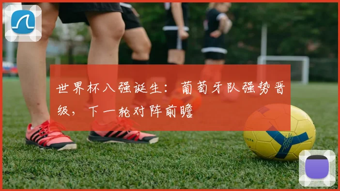 世界杯八强诞生：葡萄牙队强势晋级，下一轮对阵前瞻