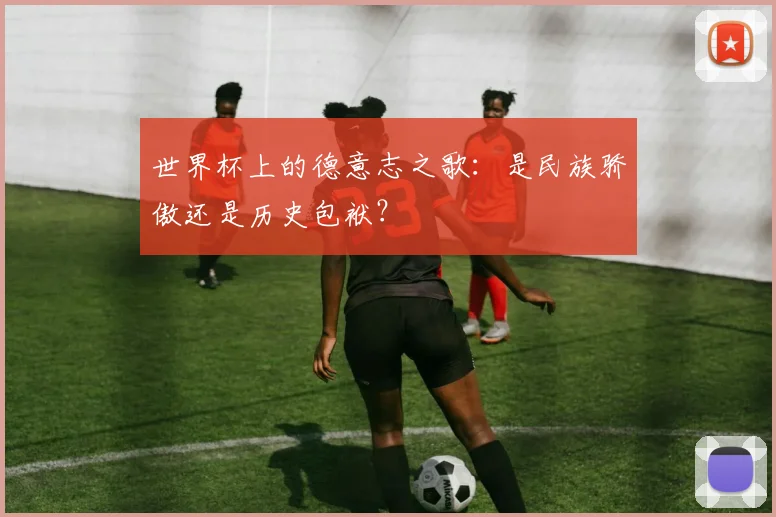 世界杯上的德意志之歌:是民族骄傲还是历史包袱?
