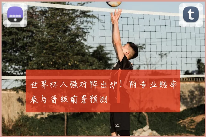 世界杯八强对阵出炉！附专业赔率表与晋级前景预测