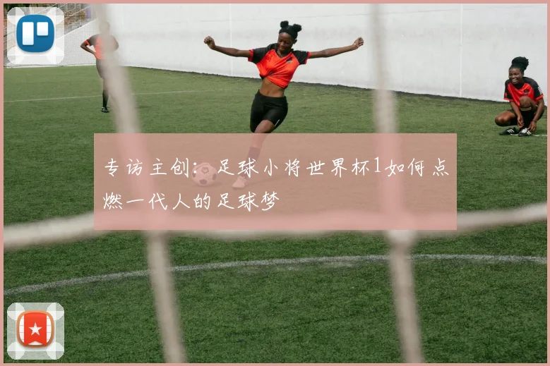 专访主创:足球小将世界杯1如何点燃一代人的足球梦