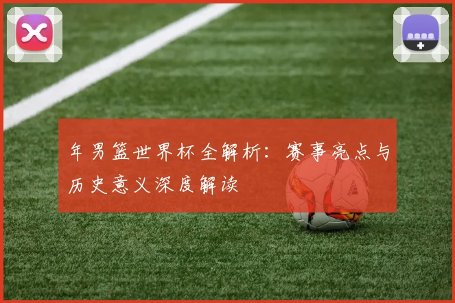 年男篮世界杯全解析：赛事亮点与历史意义深度解读
