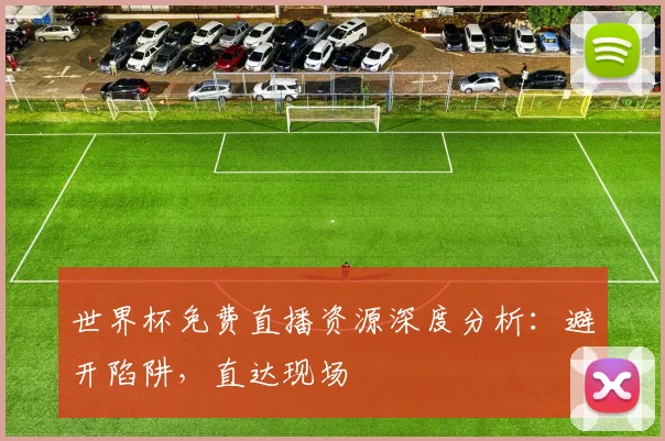 世界杯免费直播资源深度分析:避开陷阱,直达现场