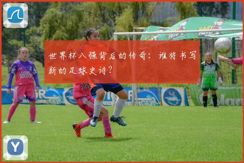 世界杯八强背后的传奇：谁将书写新的足球史诗？