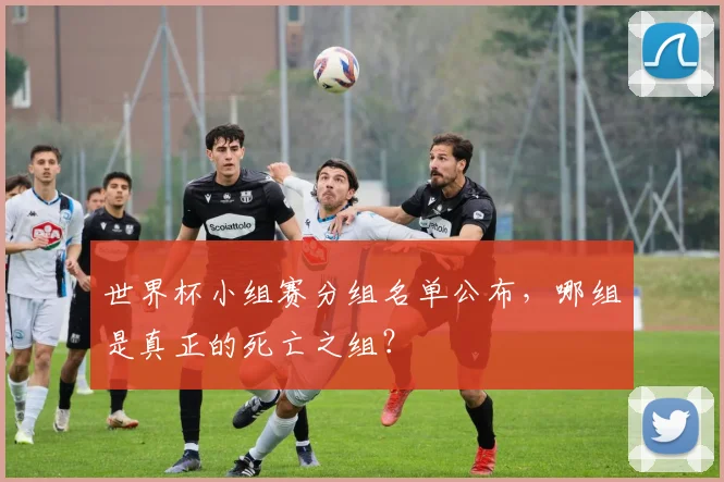 世界杯小组赛分组名单公布,哪组是真正的死亡之组?