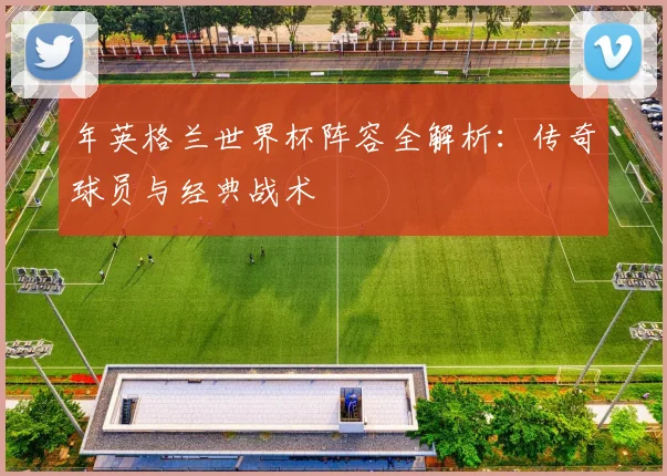 年英格兰世界杯阵容全解析：传奇球员与经典战术
