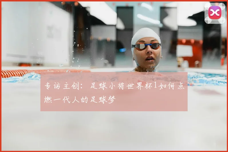 专访主创:足球小将世界杯1如何点燃一代人的足球梦