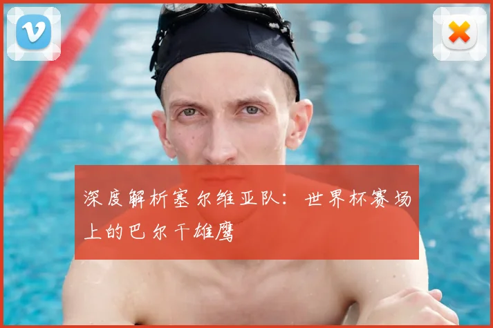 深度解析塞尔维亚队：世界杯赛场上的巴尔干雄鹰