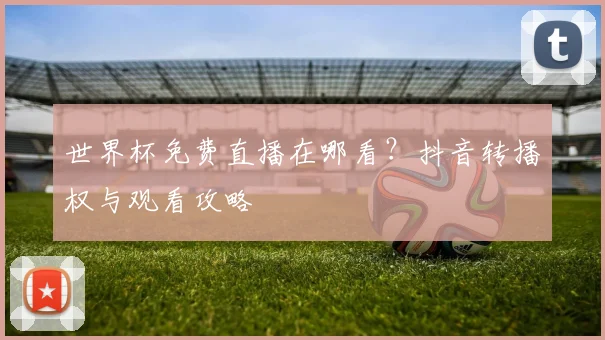 世界杯免费直播在哪看？抖音转播权与观看攻略