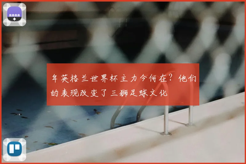 年英格兰世界杯主力今何在？他们的表现改变了三狮足球文化