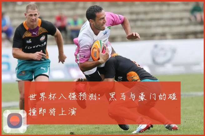 世界杯八强预测：黑马与豪门的碰撞即将上演