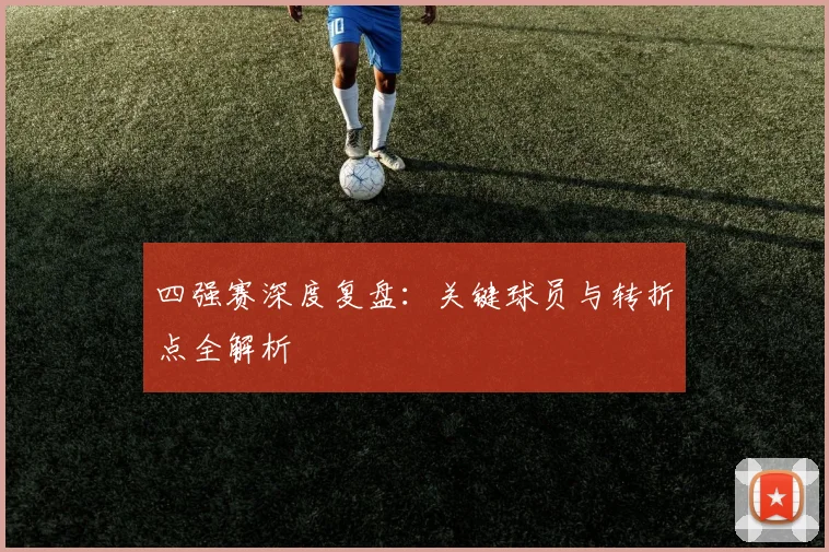 四强赛深度复盘:关键球员与转折点全解析