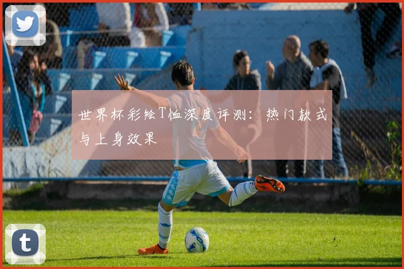 世界杯彩绘T恤深度评测：热门款式与上身效果
