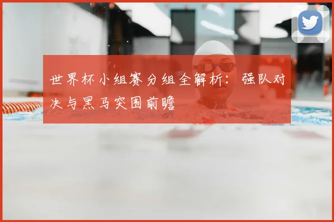 世界杯小组赛分组全解析:强队对决与黑马突围前瞻