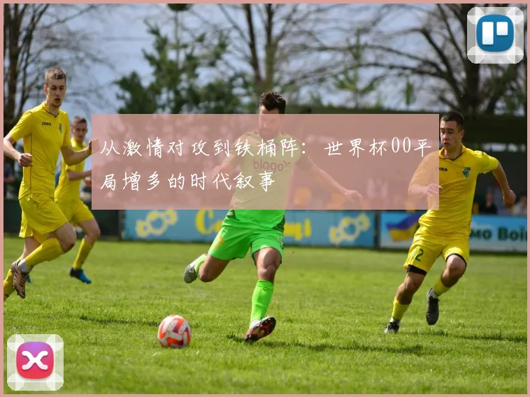 从激情对攻到铁桶阵：世界杯00平局增多的时代叙事