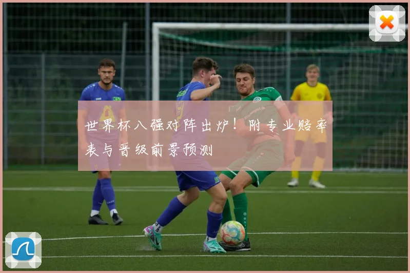 世界杯八强对阵出炉！附专业赔率表与晋级前景预测