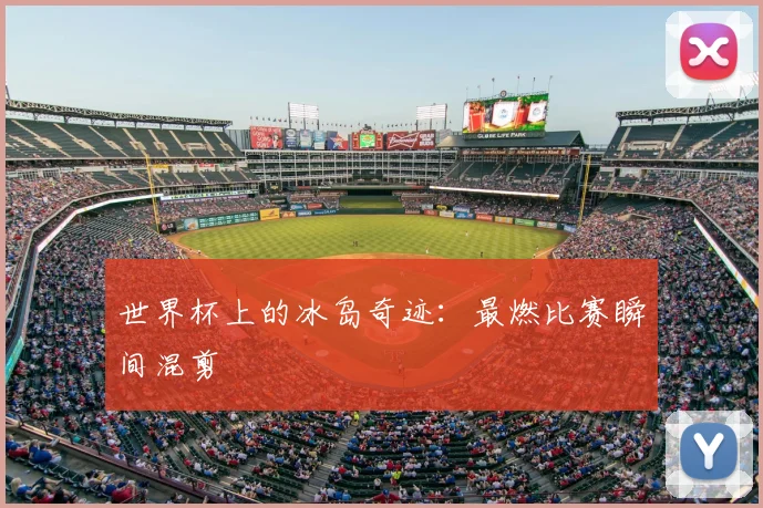 世界杯上的冰岛奇迹:最燃比赛瞬间混剪