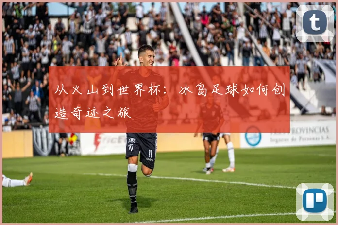 从火山到世界杯：冰岛足球如何创造奇迹之旅