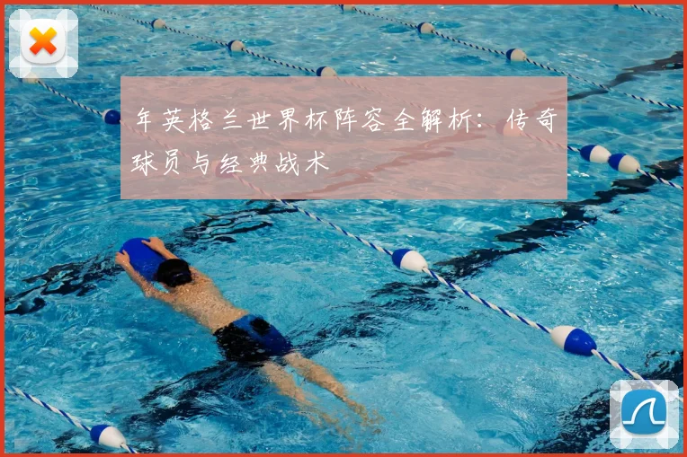 年英格兰世界杯阵容全解析：传奇球员与经典战术