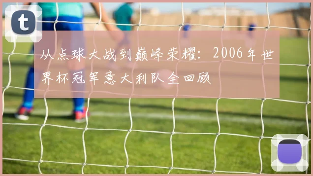从点球大战到巅峰荣耀：2006年世界杯冠军意大利队全回顾