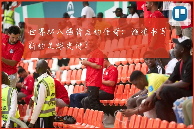 世界杯八强背后的传奇：谁将书写新的足球史诗？