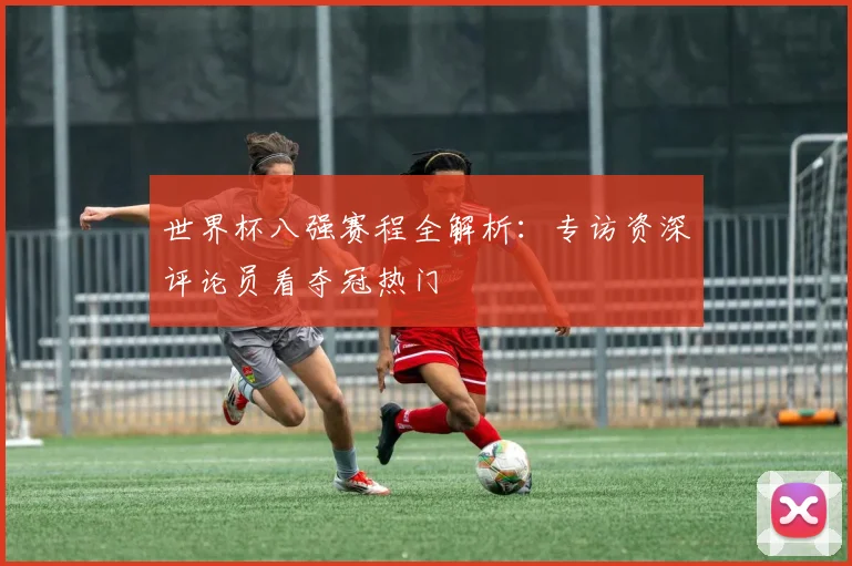 世界杯八强赛程全解析：专访资深评论员看夺冠热门