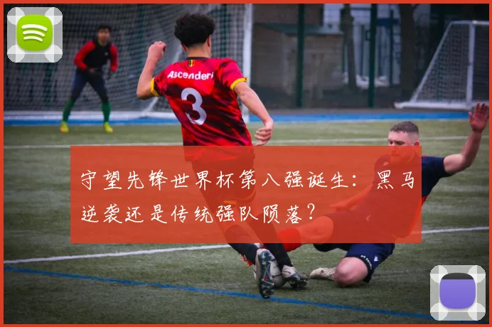 守望先锋世界杯第八强诞生:黑马逆袭还是传统强队陨落?