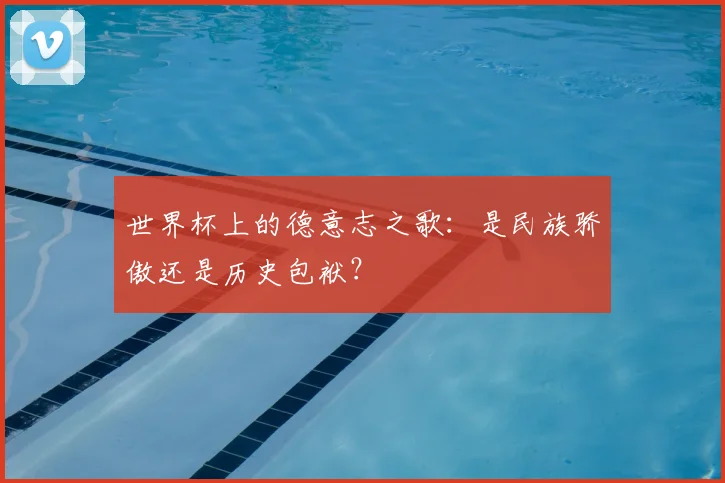 世界杯上的德意志之歌:是民族骄傲还是历史包袱?