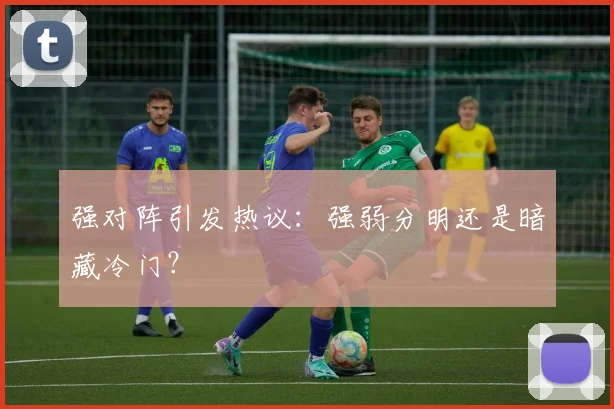强对阵引发热议：强弱分明还是暗藏冷门？