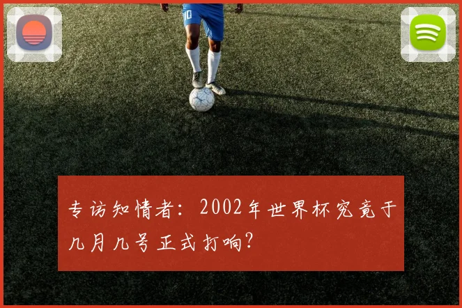 专访知情者：2002年世界杯究竟于几月几号正式打响？
