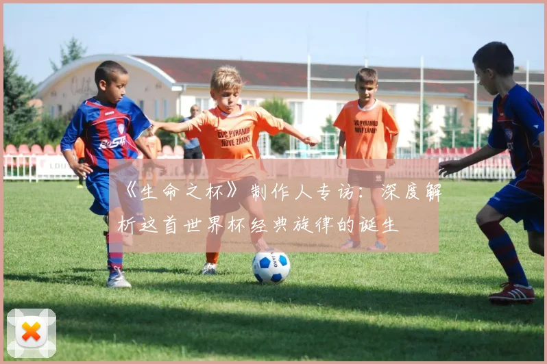《生命之杯》制作人专访：深度解析这首世界杯经典旋律的诞生