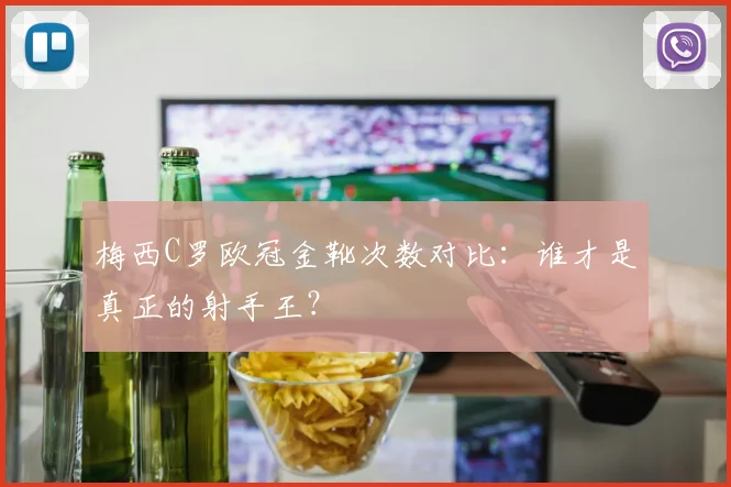 梅西C罗欧冠金靴次数对比：谁才是真正的射手王？