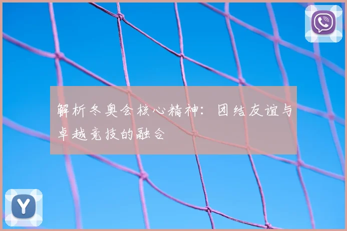 解析冬奥会核心精神：团结友谊与卓越竞技的融合