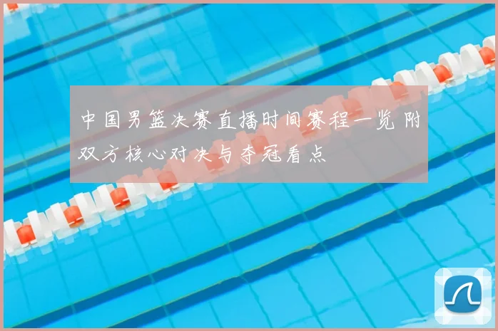 中国男篮决赛直播时间赛程一览 附双方核心对决与夺冠看点