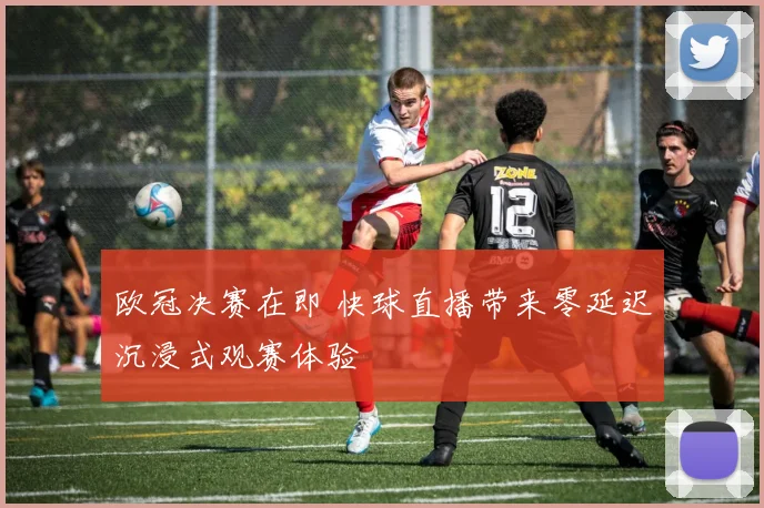 欧冠决赛在即 快球直播带来零延迟沉浸式观赛体验