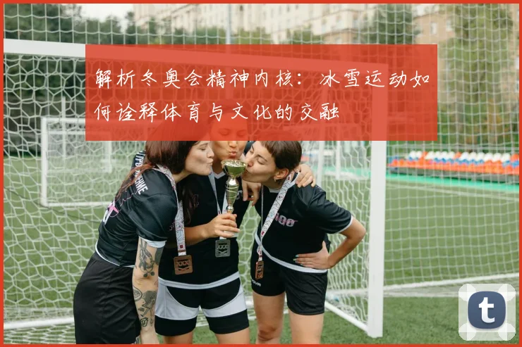 解析冬奥会精神内核：冰雪运动如何诠释体育与文化的交融