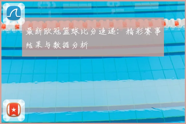 最新欧冠篮球比分速递：精彩赛事结果与数据分析