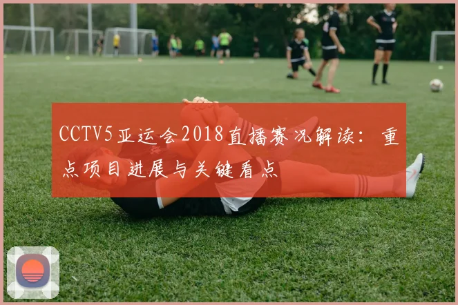CCTV5亚运会2018直播赛况解读：重点项目进展与关键看点