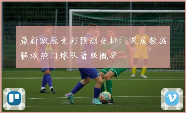最新欧冠竞彩预测分析：深度数据解读热门球队晋级概率