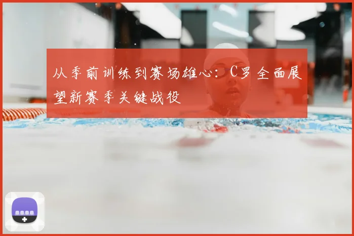 从季前训练到赛场雄心：C罗全面展望新赛季关键战役