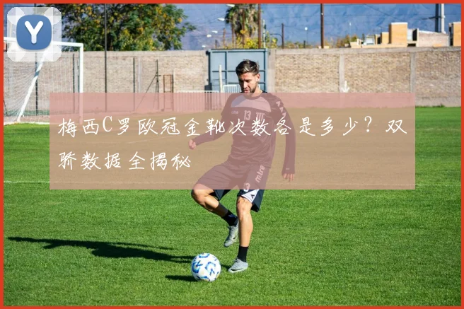 梅西C罗欧冠金靴次数各是多少？双骄数据全揭秘