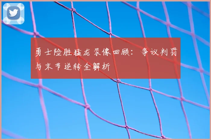 勇士险胜猛龙录像回顾：争议判罚与末节逆转全解析