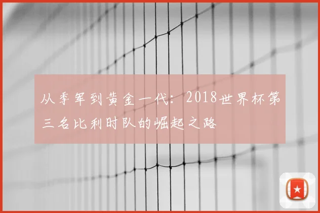 从季军到黄金一代：2018世界杯第三名比利时队的崛起之路